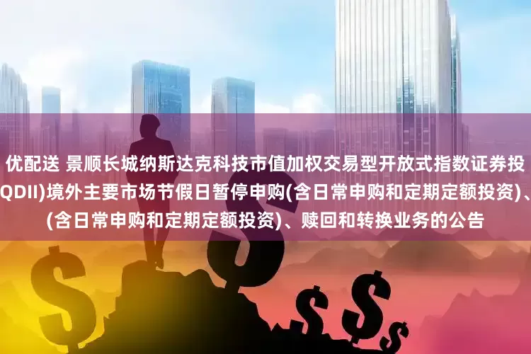 优配送 景顺长城纳斯达克科技市值加权交易型开放式指数证券投资基金发起式联接基金(QDII)境外主要市场节假日暂停申购(含日常申购和定期定额投资)、赎回和转换业务的公告