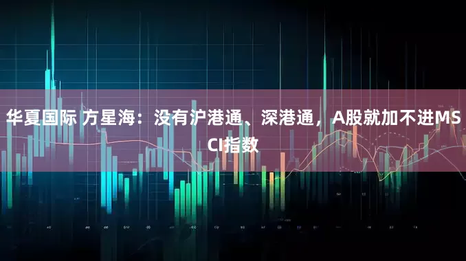 华夏国际 方星海：没有沪港通、深港通，A股就加不进MSCI指数
