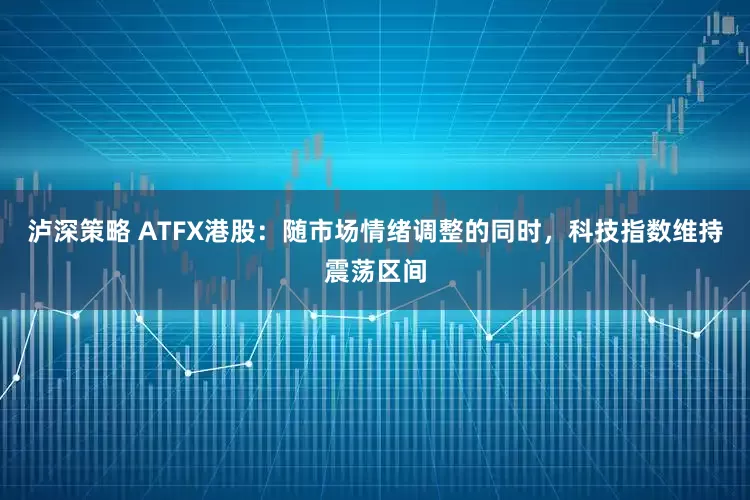 泸深策略 ATFX港股：随市场情绪调整的同时，科技指数维持震荡区间