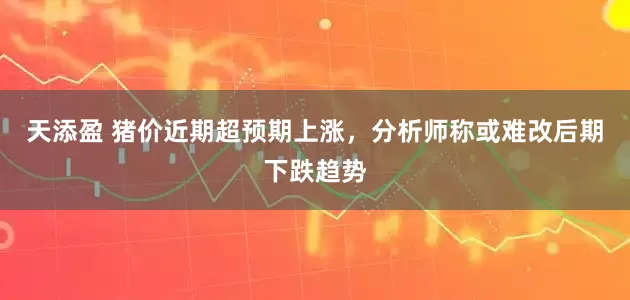天添盈 猪价近期超预期上涨，分析师称或难改后期下跌趋势