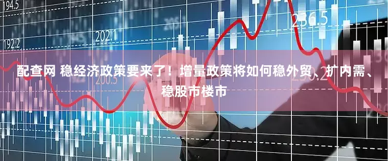 配查网 稳经济政策要来了！增量政策将如何稳外贸、扩内需、稳股市楼市