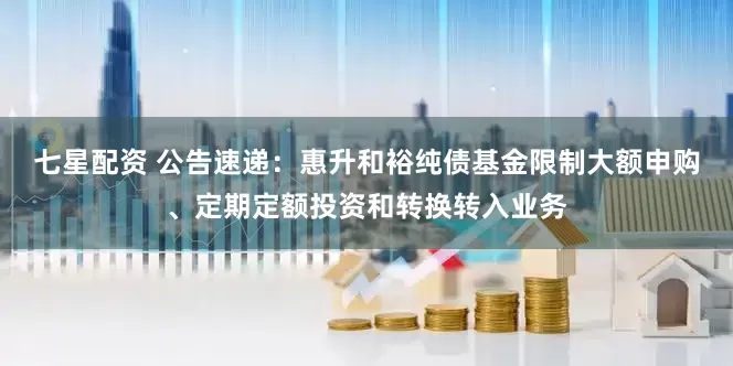 七星配资 公告速递：惠升和裕纯债基金限制大额申购、定期定额投资和转换转入业务