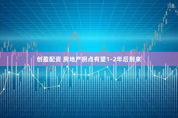 创盈配资 房地产拐点有望1-2年后到来