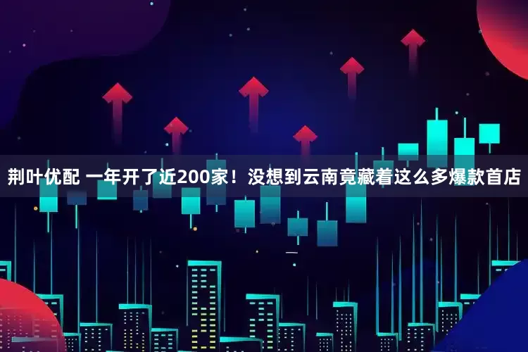 荆叶优配 一年开了近200家！没想到云南竟藏着这么多爆款首店