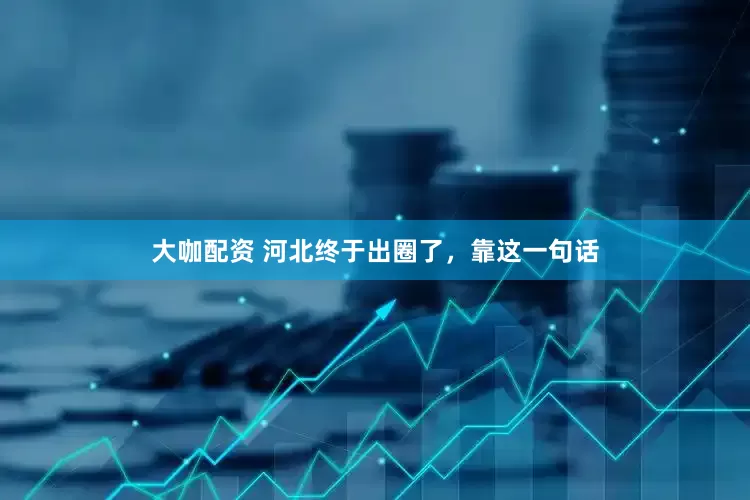 大咖配资 河北终于出圈了，靠这一句话