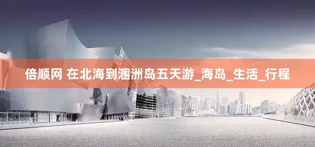 倍顺网 在北海到涠洲岛五天游_海岛_生活_行程