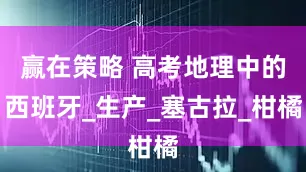 赢在策略 高考地理中的西班牙_生产_塞古拉_柑橘