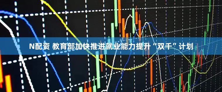 N配资 教育部加快推进就业能力提升“双千”计划