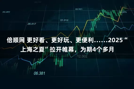倍顺网 更好看、更好玩、更便利……2025“上海之夏”拉开帷幕，为期4个多月
