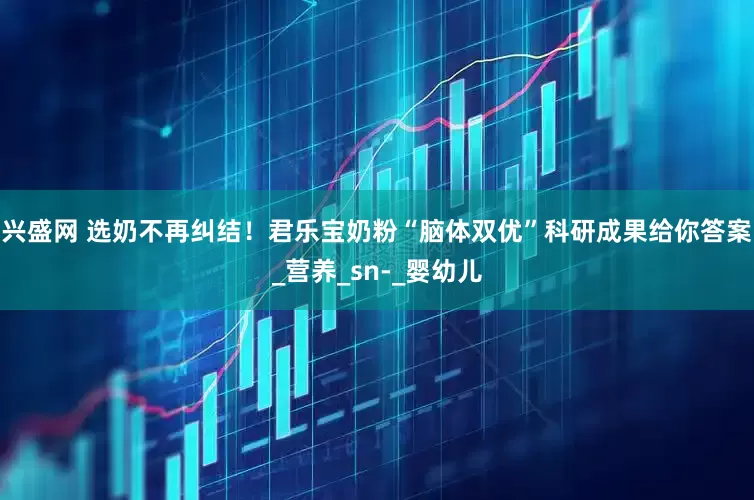 兴盛网 选奶不再纠结！君乐宝奶粉“脑体双优”科研成果给你答案_营养_sn-_婴幼儿