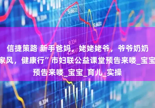 信捷策路 新手爸妈，姥姥姥爷，爷爷奶奶注意啦“好家风，健康行”市妇联公益课堂预告来喽_宝宝_育儿_实操