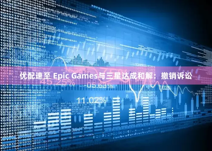 优配速至 Epic Games与三星达成和解：撤销诉讼