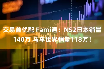 交易鑫优配 Fami通：NS2日本销量140万 马车世界销量118万！
