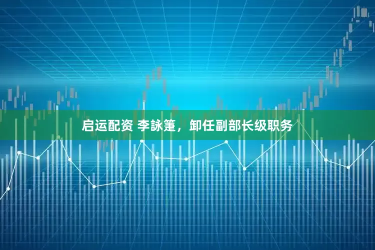 启运配资 李詠箑，卸任副部长级职务