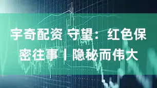 宇奇配资 守望：红色保密往事丨隐秘而伟大