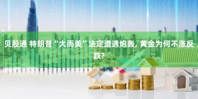 贝股通 特朗普“大而美”法定遭遇炮轰, 黄金为何不涨反跌?