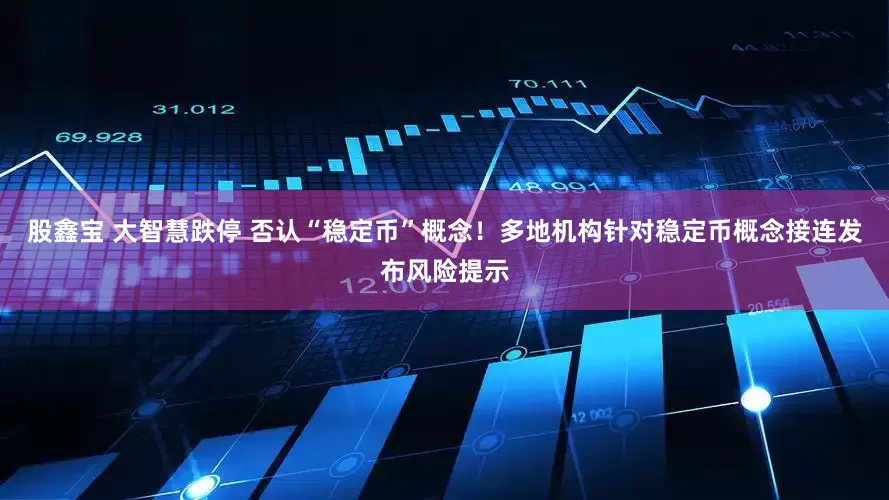 股鑫宝 大智慧跌停 否认“稳定币”概念！多地机构针对稳定币概念接连发布风险提示