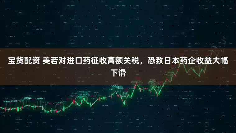 宝货配资 美若对进口药征收高额关税，恐致日本药企收益大幅下滑