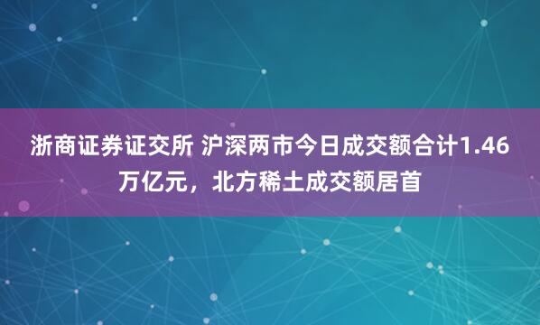 浙商证券证交所 沪深两市今日成交额合计1.46万亿元，北方稀土成交额居首