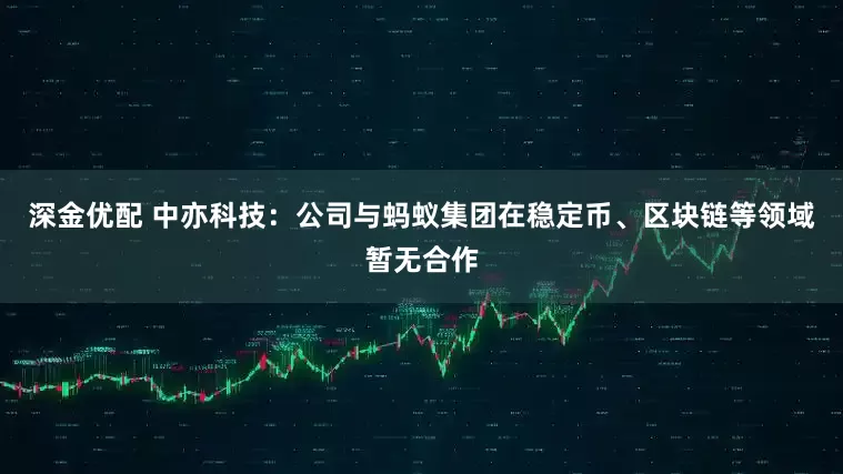 深金优配 中亦科技：公司与蚂蚁集团在稳定币、区块链等领域暂无合作