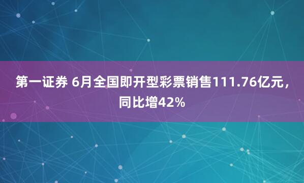 第一证券 6月全国即开型彩票销售111.76亿元，同比增42%