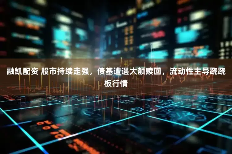 融凯配资 股市持续走强，债基遭遇大额赎回，流动性主导跷跷板行情