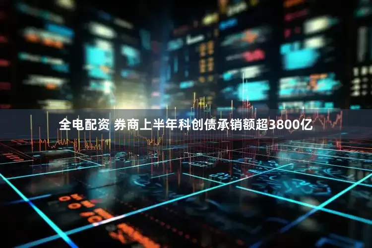 全电配资 券商上半年科创债承销额超3800亿
