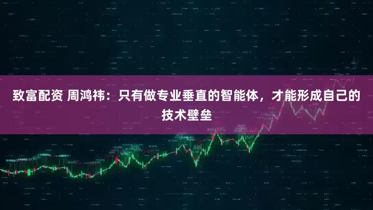 致富配资 周鸿祎：只有做专业垂直的智能体，才能形成自己的技术壁垒