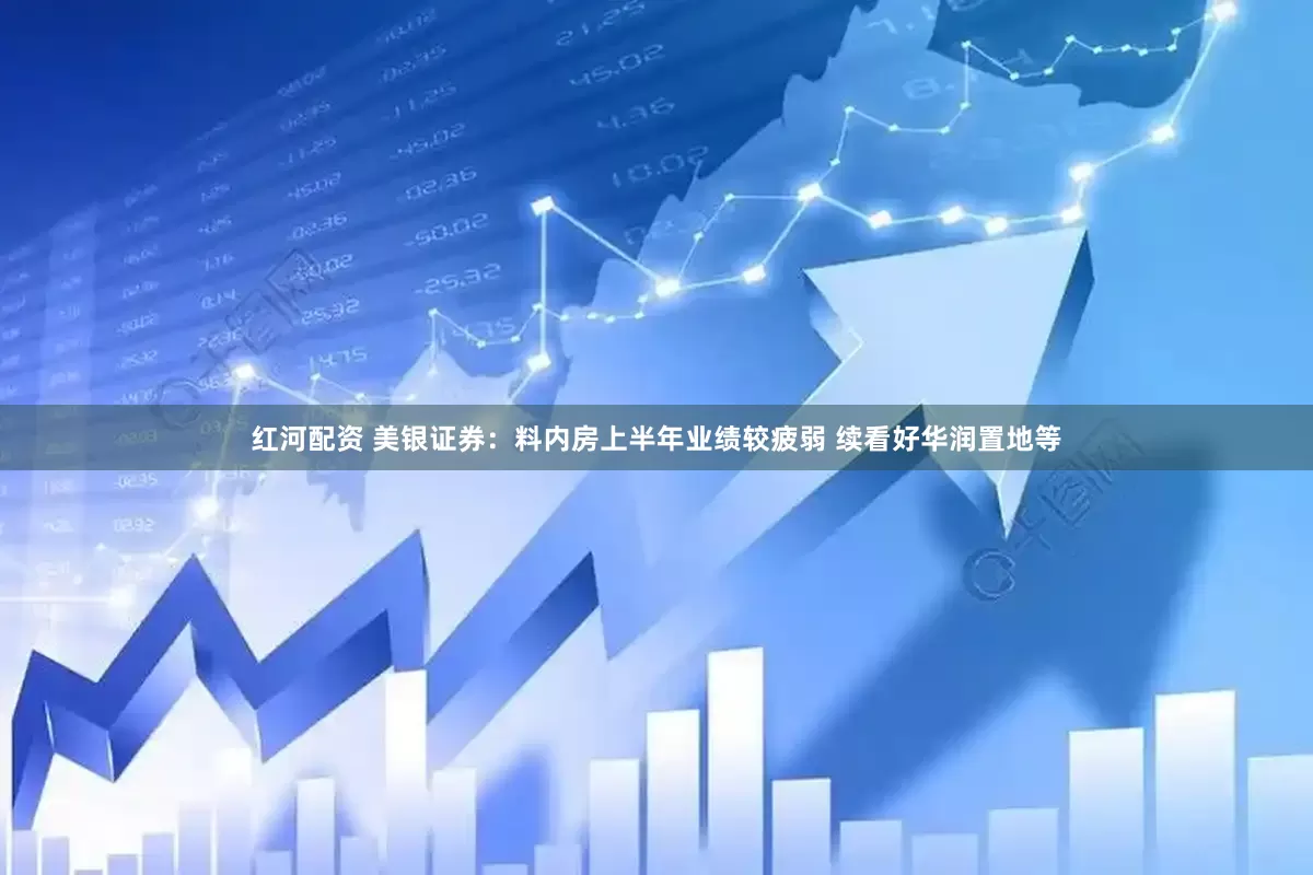 红河配资 美银证券：料内房上半年业绩较疲弱 续看好华润置地等