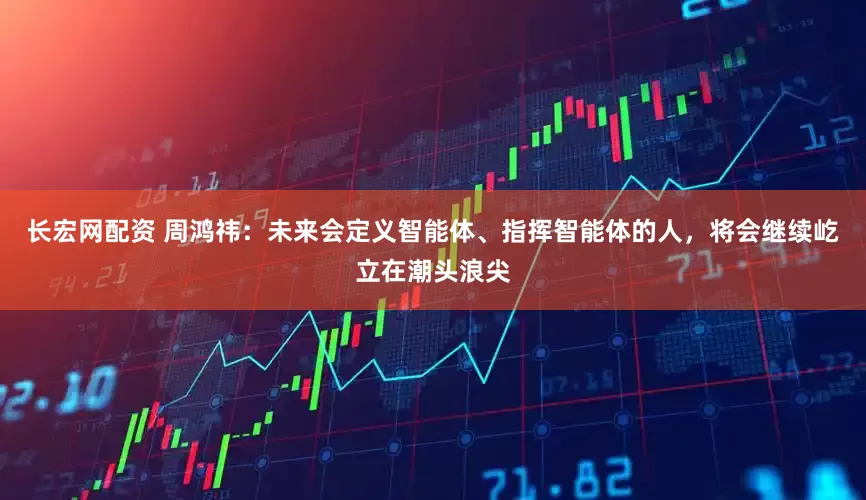 长宏网配资 周鸿祎：未来会定义智能体、指挥智能体的人，将会继续屹立在潮头浪尖
