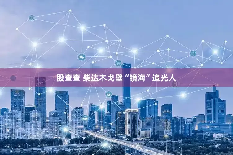 股查查 柴达木戈壁“镜海”追光人