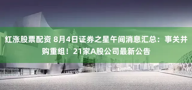 红涨股票配资 8月4日证券之星午间消息汇总：事关并购重组！21家A股公司最新公告