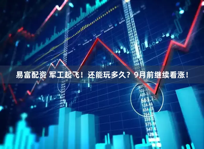 易富配资 军工起飞！还能玩多久？9月前继续看涨！