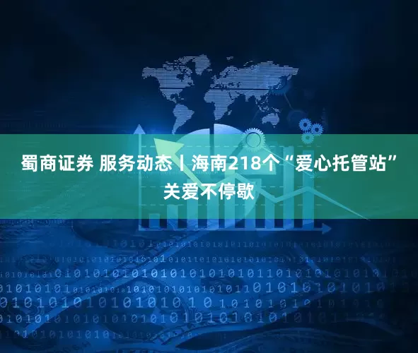 蜀商证券 服务动态丨海南218个“爱心托管站”关爱不停歇