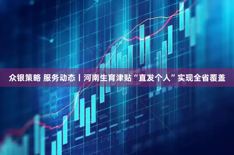 众银策略 服务动态丨河南生育津贴“直发个人”实现全省覆盖