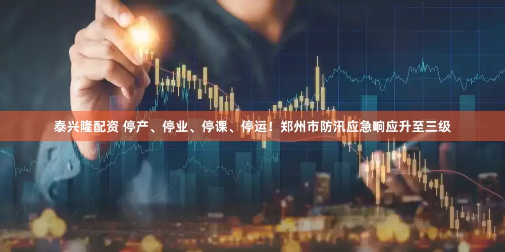泰兴隆配资 停产、停业、停课、停运！郑州市防汛应急响应升至三级