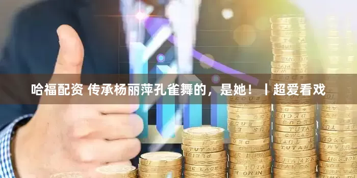 哈福配资 传承杨丽萍孔雀舞的，是她！丨超爱看戏