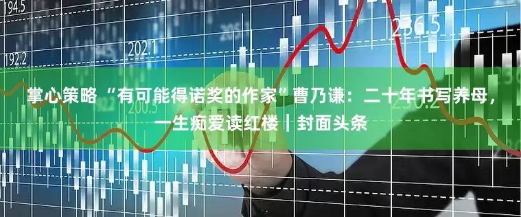 掌心策略 “有可能得诺奖的作家”曹乃谦：二十年书写养母，一生痴爱读红楼｜封面头条