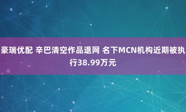 豪瑞优配 辛巴清空作品退网 名下MCN机构近期被执行38.99万元