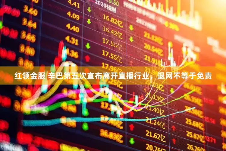 红领金服 辛巴第五次宣布离开直播行业，退网不等于免责