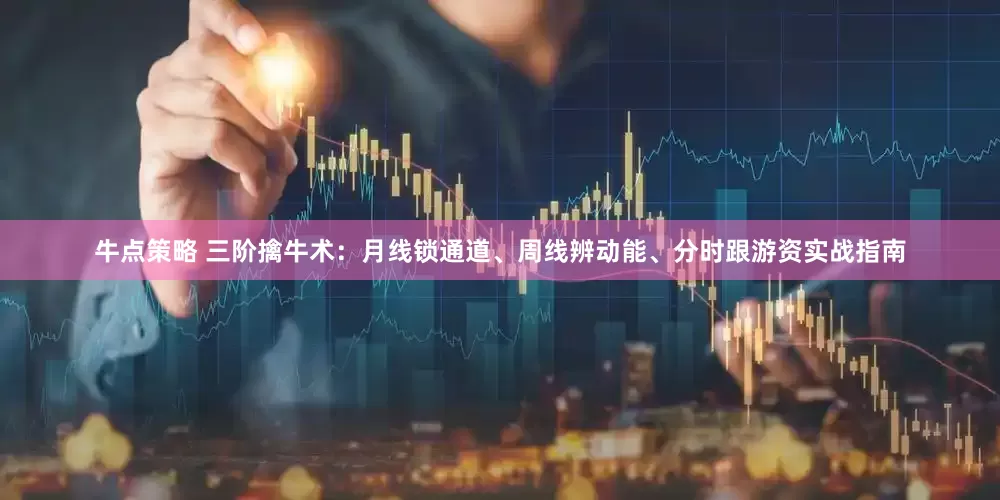 牛点策略 三阶擒牛术：月线锁通道、周线辨动能、分时跟游资实战指南