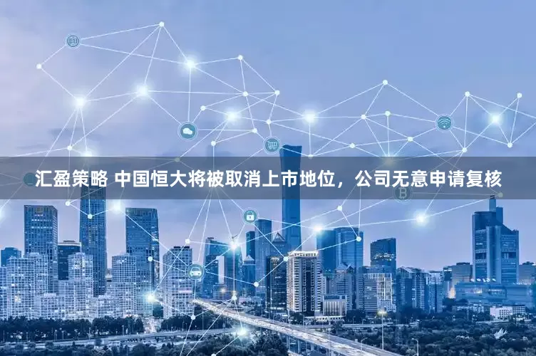 汇盈策略 中国恒大将被取消上市地位，公司无意申请复核