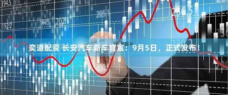 奕道配资 长安汽车新车官宣：9月5日，正式发布！