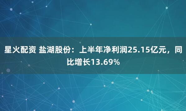 星火配资 盐湖股份：上半年净利润25.15亿元，同比增长13.69%