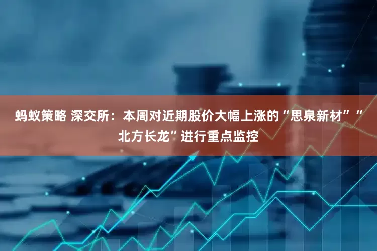 蚂蚁策略 深交所：本周对近期股价大幅上涨的“思泉新材”“北方长龙”进行重点监控