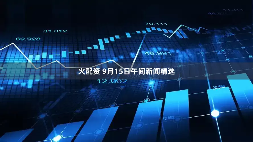 火配资 9月15日午间新闻精选