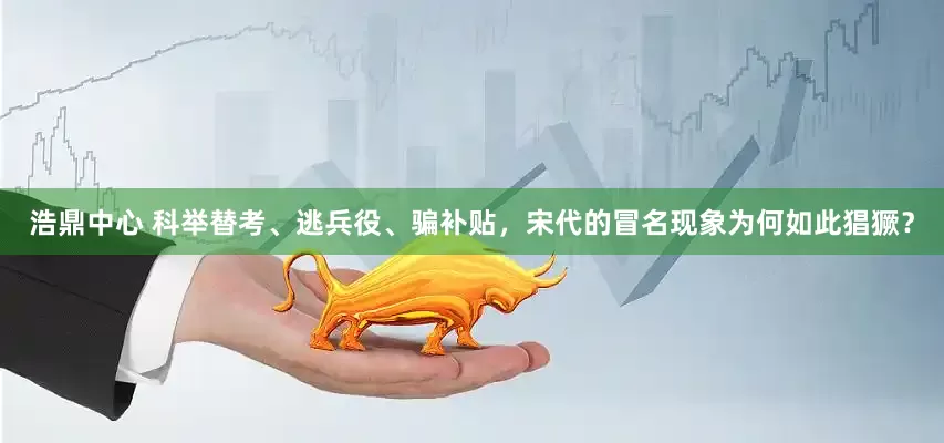 浩鼎中心 科举替考、逃兵役、骗补贴，宋代的冒名现象为何如此猖獗？