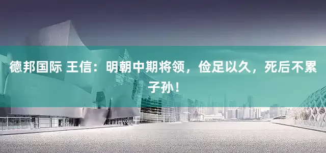 德邦国际 王信：明朝中期将领，俭足以久，死后不累子孙！