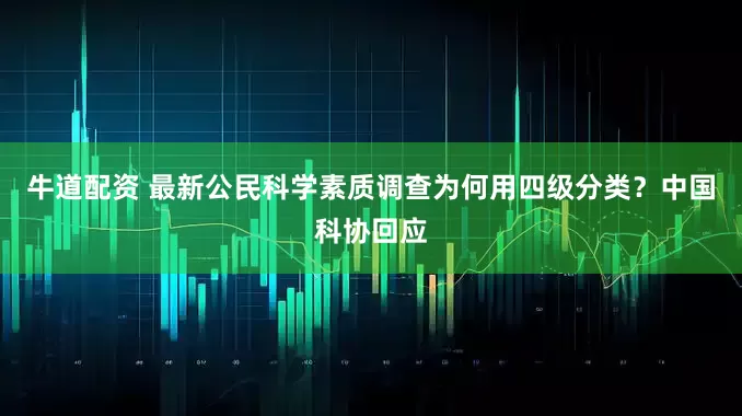 牛道配资 最新公民科学素质调查为何用四级分类？中国科协回应