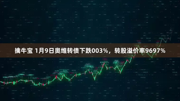 擒牛宝 1月9日奥维转债下跌003%，转股溢价率9697%